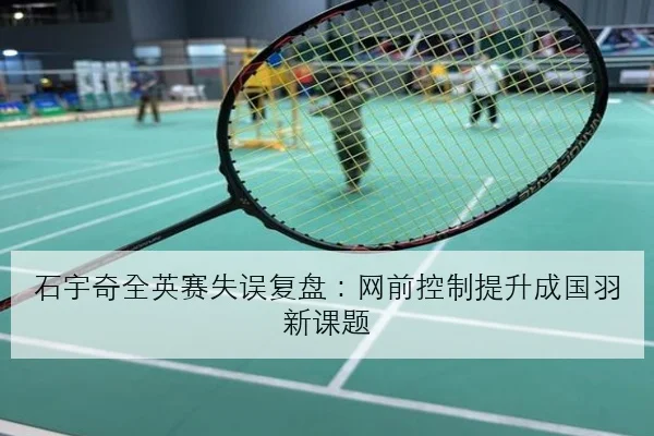 石宇奇全英赛失误复盘：网前控制提升成国羽新课题